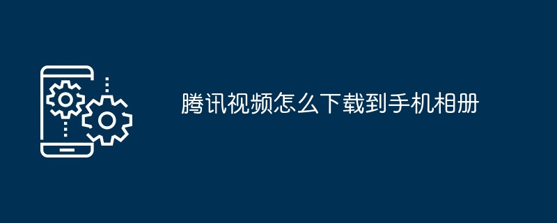 2024年腾讯视频怎么下载到手机相册