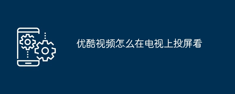 2024年优酷视频怎么在电视上投屏看