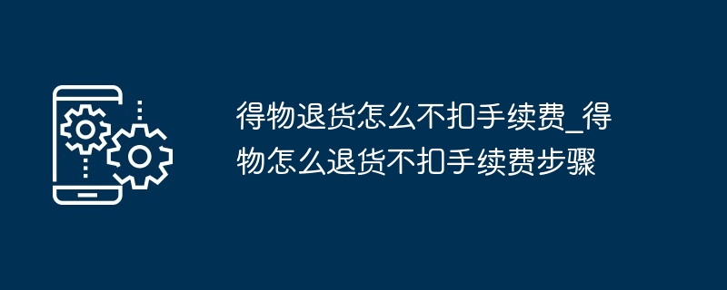 2024年得物退货怎么不扣手续费_得物怎么退货不扣手续费步骤