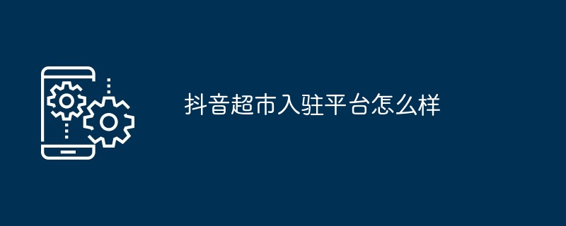 2024年抖音超市入驻平台怎么样