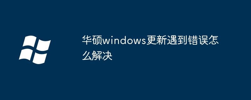 2024年华硕windows更新遇到错误怎么解决