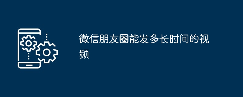 2024年微信朋友圈能发多长时间的视频