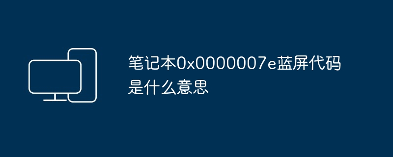 2024年笔记本0x0000007e蓝屏代码是什么意思