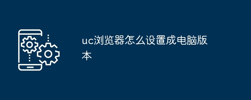 2024年uc浏览器怎么设置成电脑版本