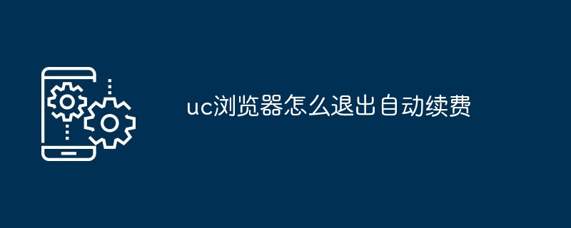 2024年uc浏览器怎么退出自动续费