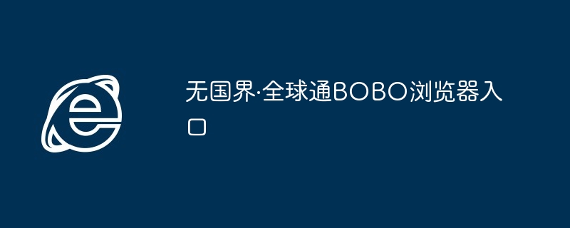 2024年无国界·全球通BOBO浏览器入口