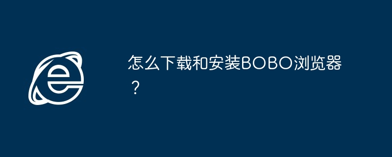 2024年怎么下载和安装BOBO浏览器？