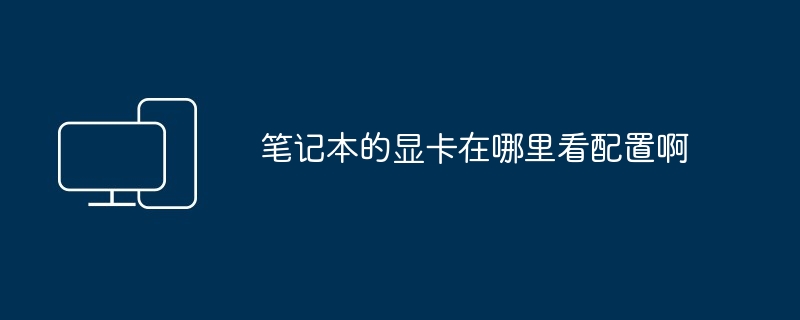 2024年笔记本的显卡在哪里看配置啊