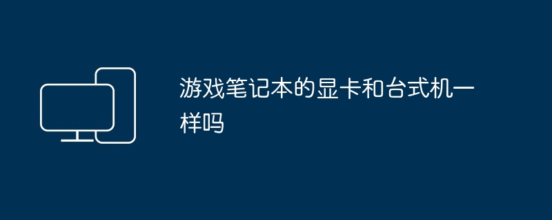 2024年游戏笔记本的显卡和台式机一样吗