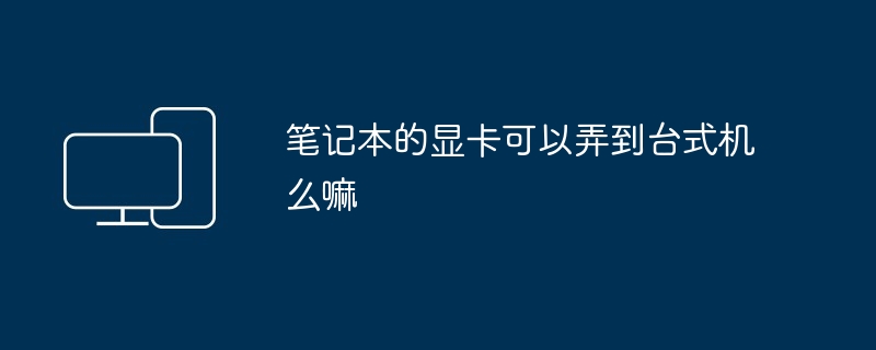 2024年笔记本的显卡可以弄到台式机么嘛