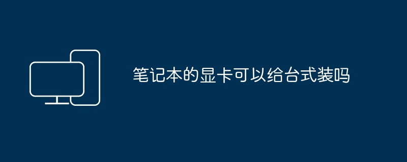 2024年笔记本的显卡可以给台式装吗