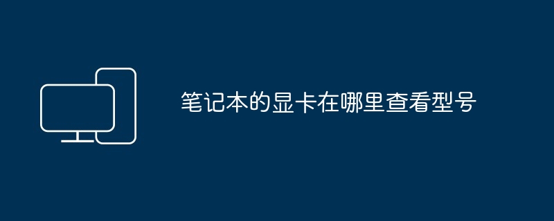 2024年笔记本的显卡在哪里查看型号